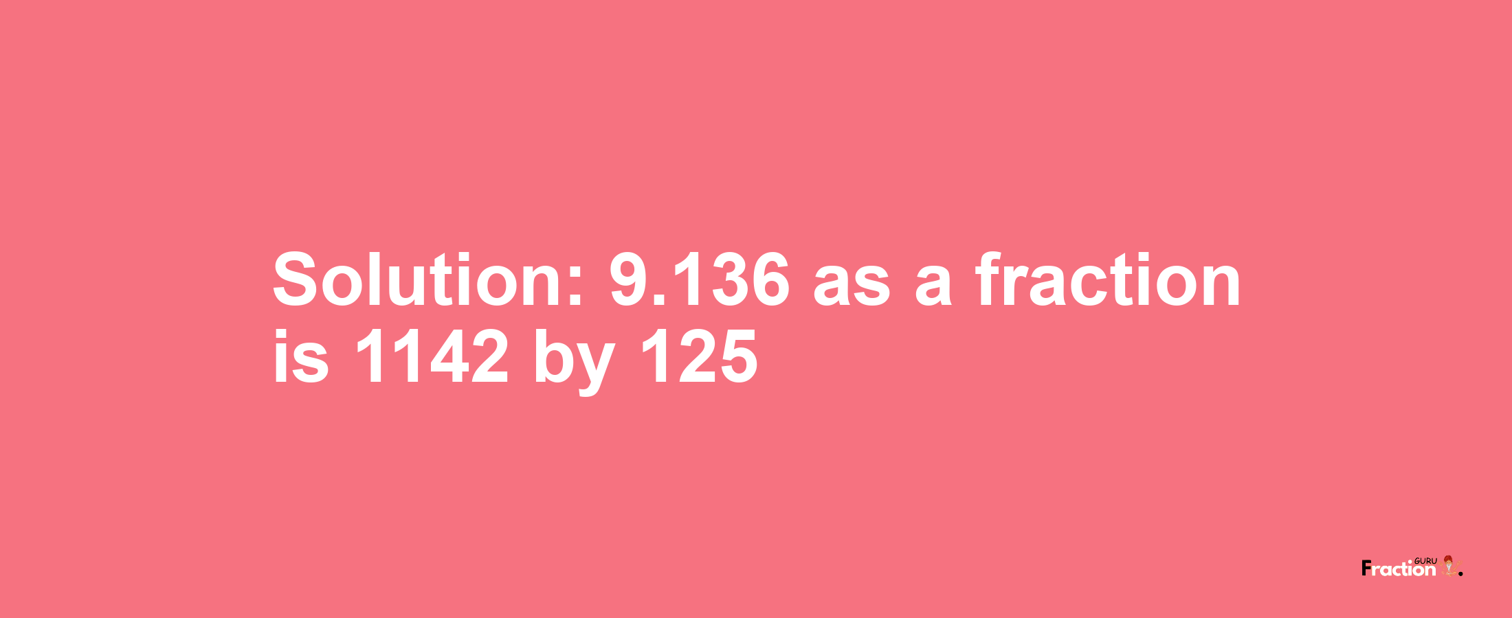 Solution:9.136 as a fraction is 1142/125